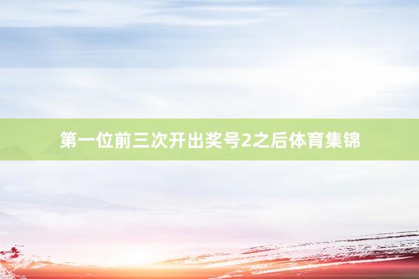 第一位前三次开出奖号2之后体育集锦