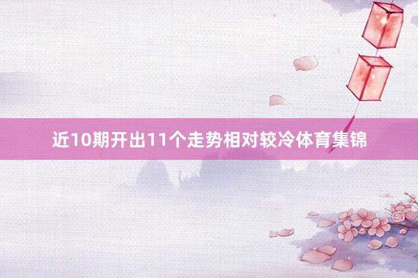 近10期开出11个走势相对较冷体育集锦