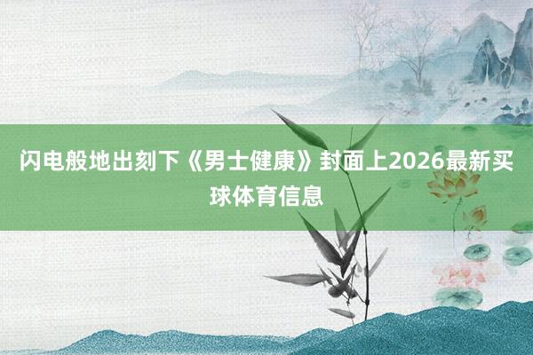 闪电般地出刻下《男士健康》封面上2026最新买球体育信息