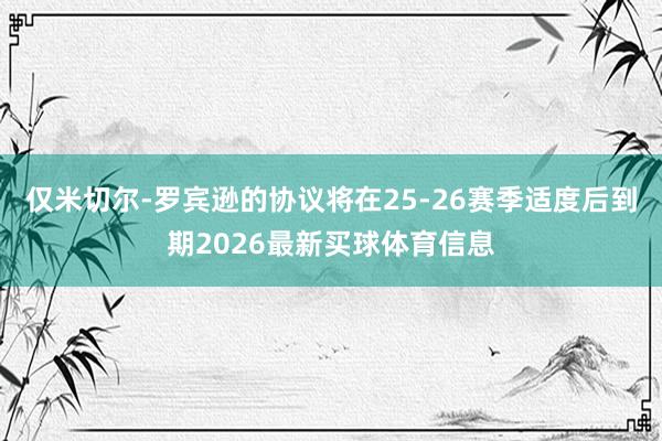 仅米切尔-罗宾逊的协议将在25-26赛季适度后到期2026最新买球体育信息