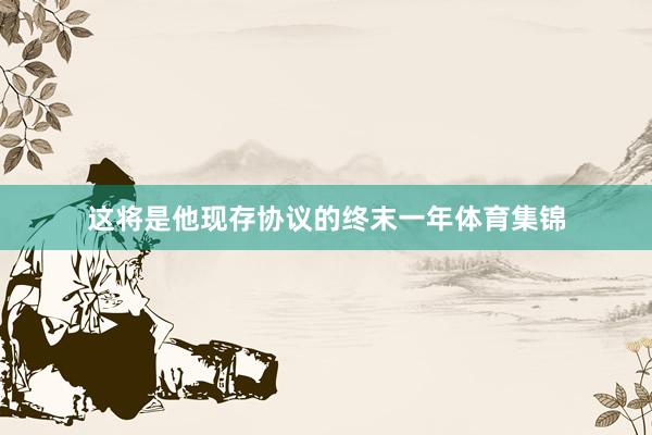 这将是他现存协议的终末一年体育集锦