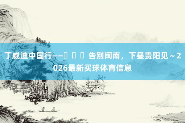 丁威迪中国行——​​​告别闽南，下昼贵阳见～2026最新买球体育信息