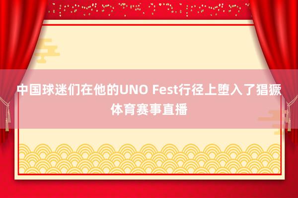 中国球迷们在他的UNO Fest行径上堕入了猖獗体育赛事直播