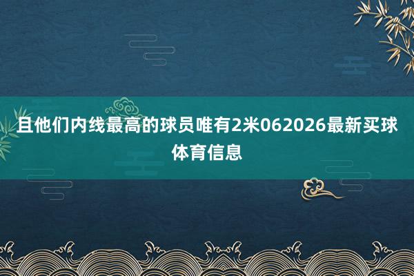且他们内线最高的球员唯有2米062026最新买球体育信息
