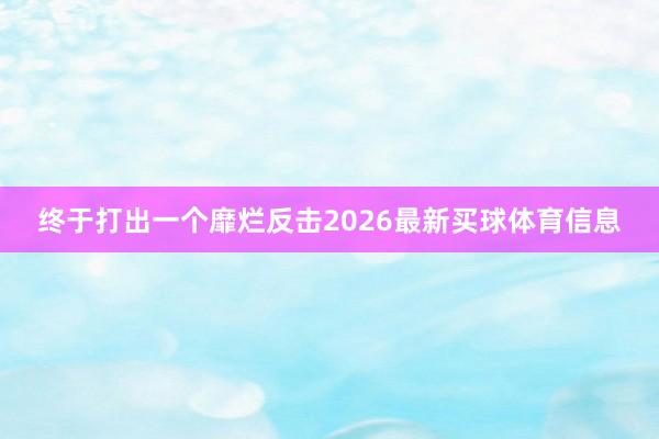 终于打出一个靡烂反击2026最新买球体育信息