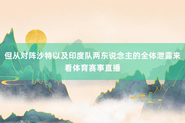 但从对阵沙特以及印度队两东说念主的全体泄露来看体育赛事直播