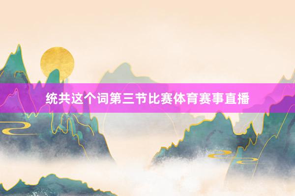 统共这个词第三节比赛体育赛事直播
