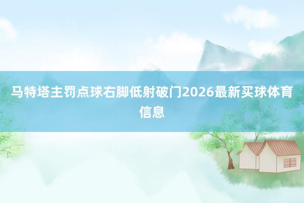 马特塔主罚点球右脚低射破门2026最新买球体育信息