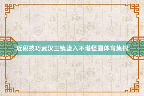 近段技巧武汉三镇堕入不堪怪圈体育集锦