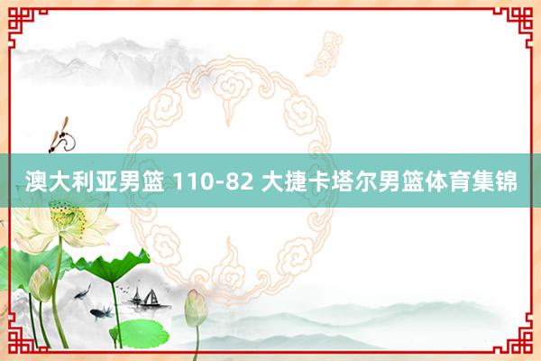 澳大利亚男篮 110-82 大捷卡塔尔男篮体育集锦
