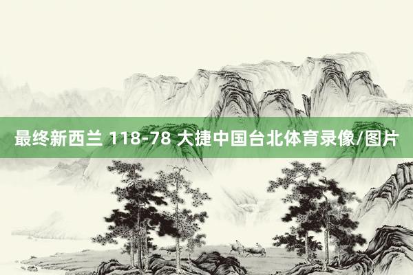 最终新西兰 118-78 大捷中国台北体育录像/图片