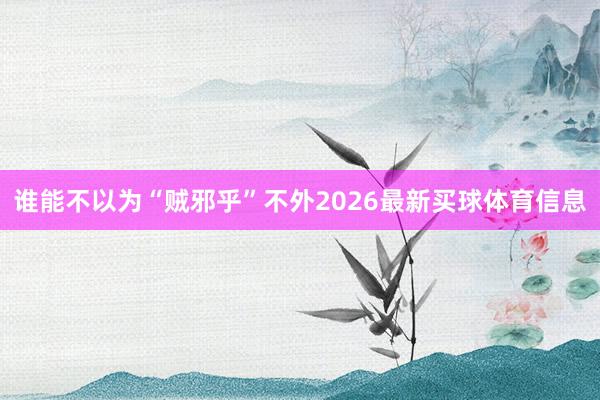 谁能不以为“贼邪乎”不外2026最新买球体育信息