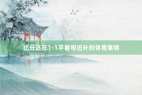 比分还在1-1平着相近补时体育集锦