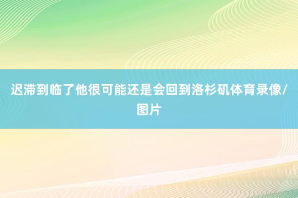 迟滞到临了他很可能还是会回到洛杉矶体育录像/图片