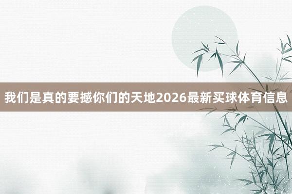 我们是真的要撼你们的天地2026最新买球体育信息