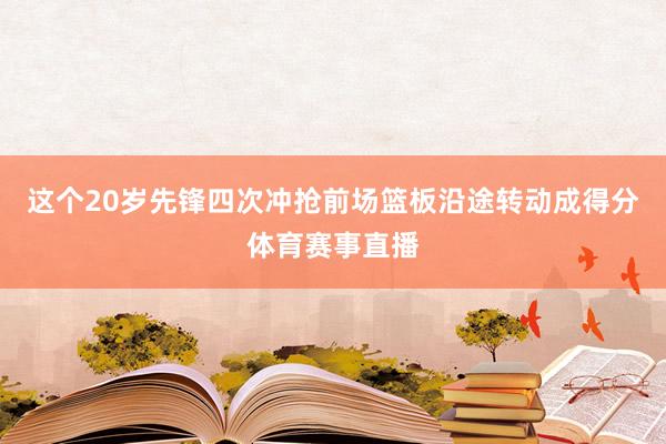 这个20岁先锋四次冲抢前场篮板沿途转动成得分体育赛事直播