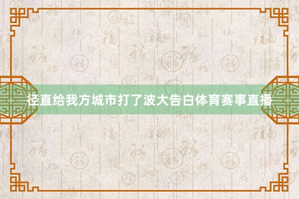 径直给我方城市打了波大告白体育赛事直播