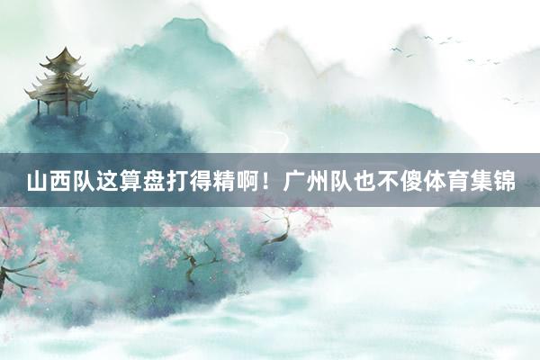 山西队这算盘打得精啊！广州队也不傻体育集锦