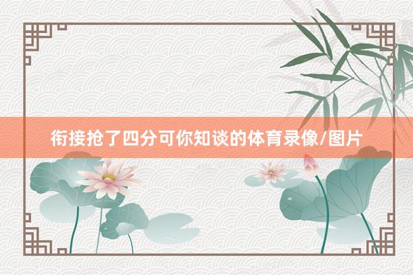 衔接抢了四分可你知谈的体育录像/图片