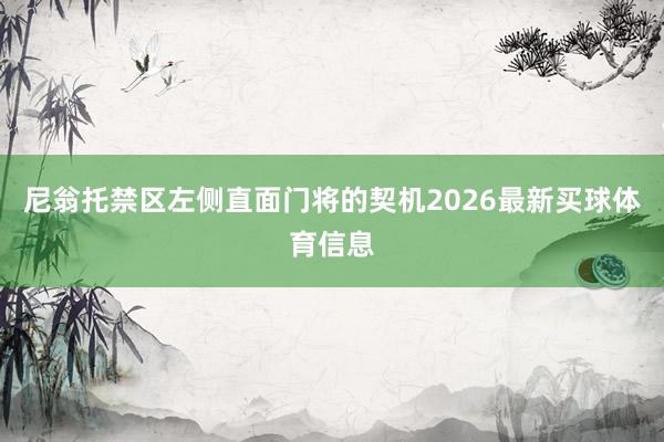尼翁托禁区左侧直面门将的契机2026最新买球体育信息