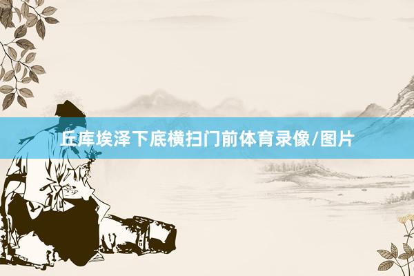 丘库埃泽下底横扫门前体育录像/图片