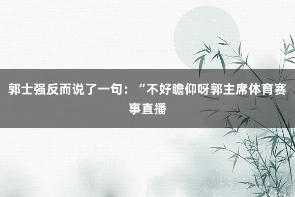 郭士强反而说了一句：“不好瞻仰呀郭主席体育赛事直播