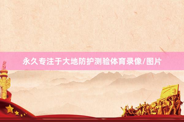 永久专注于大地防护测验体育录像/图片