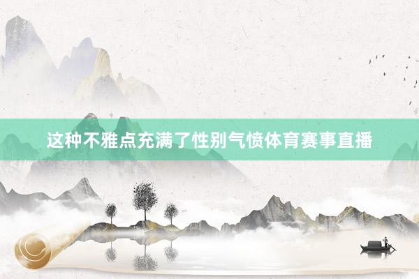 这种不雅点充满了性别气愤体育赛事直播