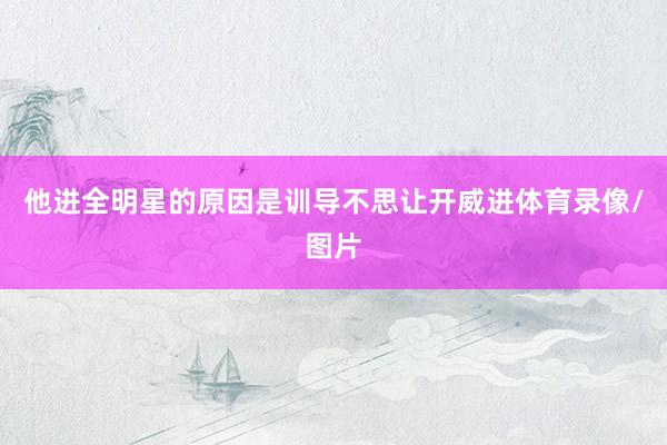 他进全明星的原因是训导不思让开威进体育录像/图片