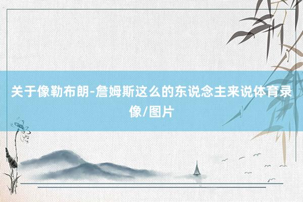 关于像勒布朗-詹姆斯这么的东说念主来说体育录像/图片