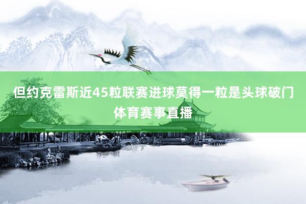 但约克雷斯近45粒联赛进球莫得一粒是头球破门体育赛事直播