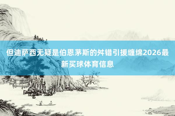 但迪萨西无疑是伯恩茅斯的舛错引援缠绵2026最新买球体育信息