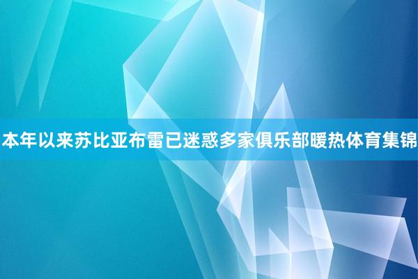 本年以来苏比亚布雷已迷惑多家俱乐部暖热体育集锦