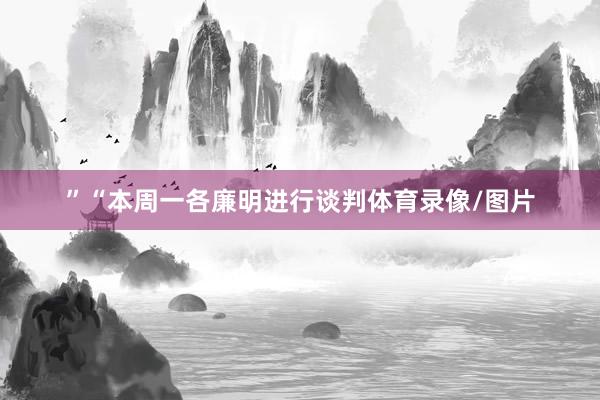 ”“本周一各廉明进行谈判体育录像/图片