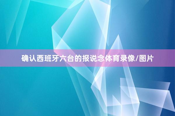 确认西班牙六台的报说念体育录像/图片