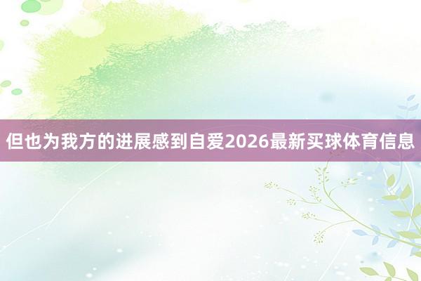 但也为我方的进展感到自爱2026最新买球体育信息