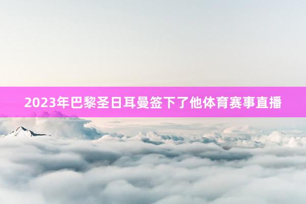 2023年巴黎圣日耳曼签下了他体育赛事直播
