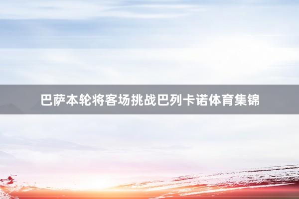 巴萨本轮将客场挑战巴列卡诺体育集锦