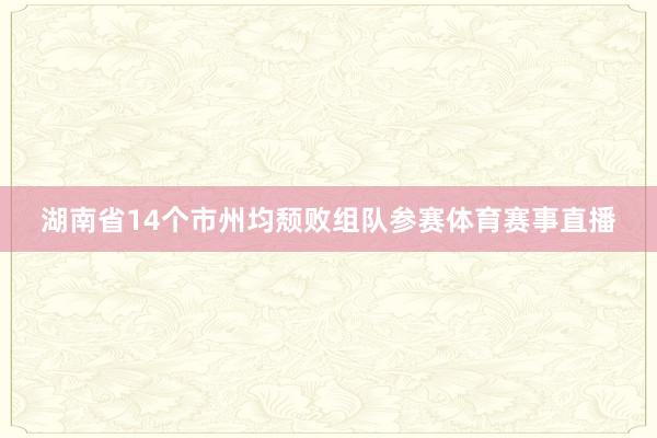 湖南省14个市州均颓败组队参赛体育赛事直播