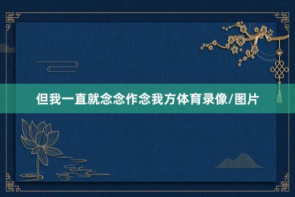 但我一直就念念作念我方体育录像/图片