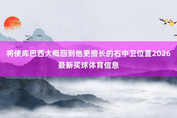 将使库巴西大概回到他更擅长的右中卫位置2026最新买球体育信息