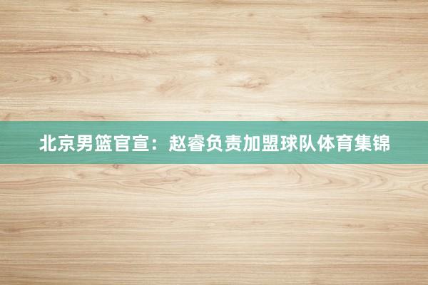 北京男篮官宣：赵睿负责加盟球队体育集锦