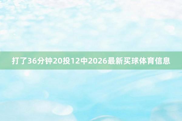 打了36分钟20投12中2026最新买球体育信息