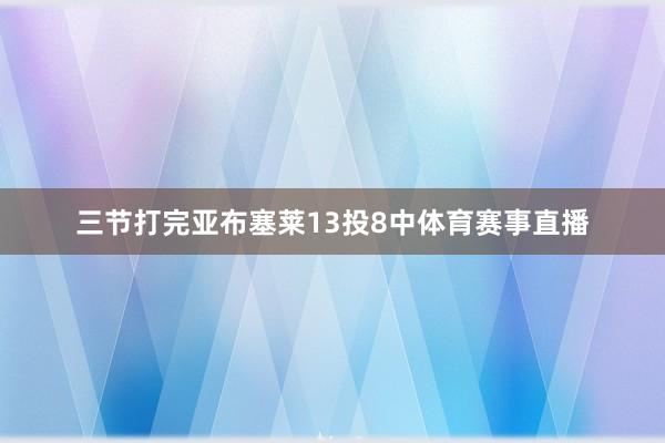 三节打完亚布塞莱13投8中体育赛事直播