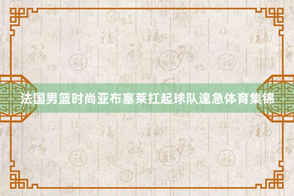 法国男篮时尚亚布塞莱扛起球队遑急体育集锦