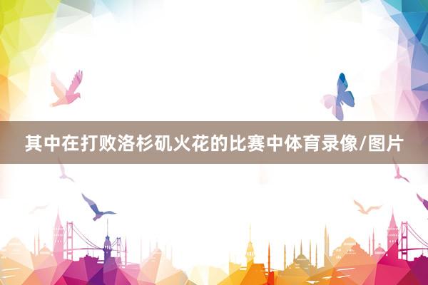 其中在打败洛杉矶火花的比赛中体育录像/图片