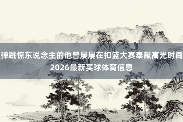 弹跳惊东说念主的他曾屡屡在扣篮大赛奉献高光时间2026最新买球体育信息