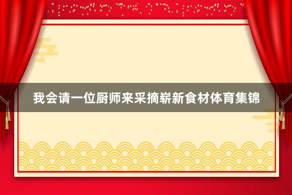 我会请一位厨师来采摘崭新食材体育集锦