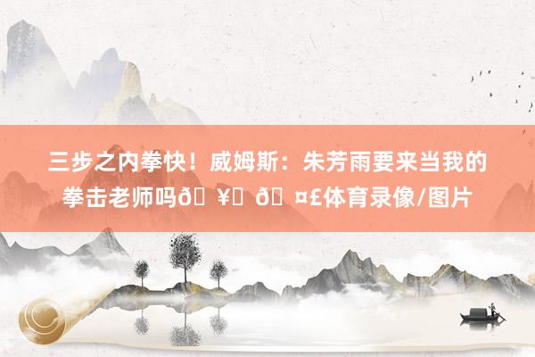 三步之内拳快！威姆斯：朱芳雨要来当我的拳击老师吗🥊🤣体育录像/图片