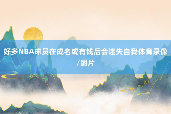 好多NBA球员在成名或有钱后会迷失自我体育录像/图片